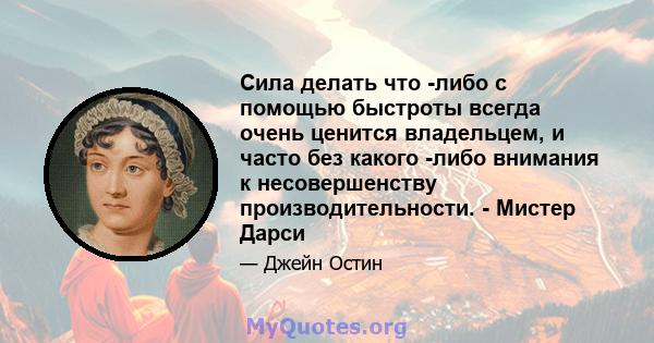 Сила делать что -либо с помощью быстроты всегда очень ценится владельцем, и часто без какого -либо внимания к несовершенству производительности. - Мистер Дарси