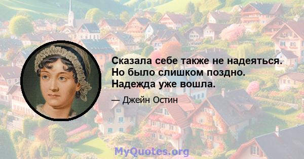 Сказала себе также не надеяться. Но было слишком поздно. Надежда уже вошла.