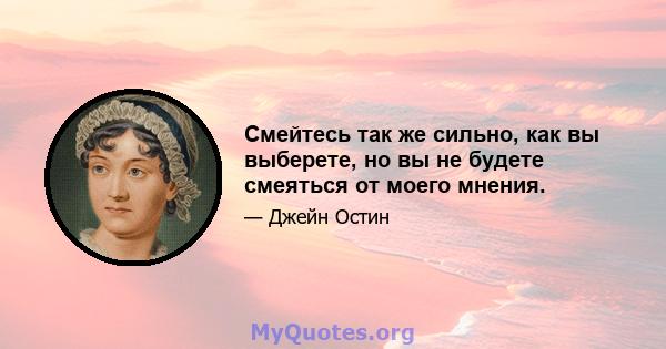 Смейтесь так же сильно, как вы выберете, но вы не будете смеяться от моего мнения.