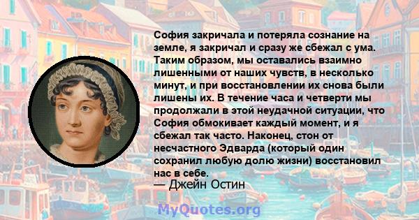 София закричала и потеряла сознание на земле, я закричал и сразу же сбежал с ума. Таким образом, мы оставались взаимно лишенными от наших чувств, в несколько минут, и при восстановлении их снова были лишены их. В