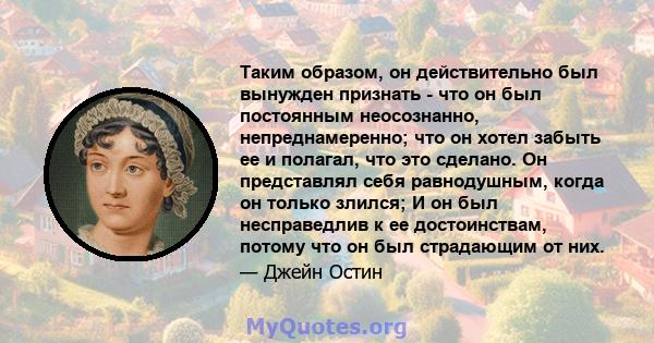 Таким образом, он действительно был вынужден признать - что он был постоянным неосознанно, непреднамеренно; что он хотел забыть ее и полагал, что это сделано. Он представлял себя равнодушным, когда он только злился; И