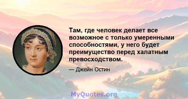 Там, где человек делает все возможное с только умеренными способностями, у него будет преимущество перед халатным превосходством.