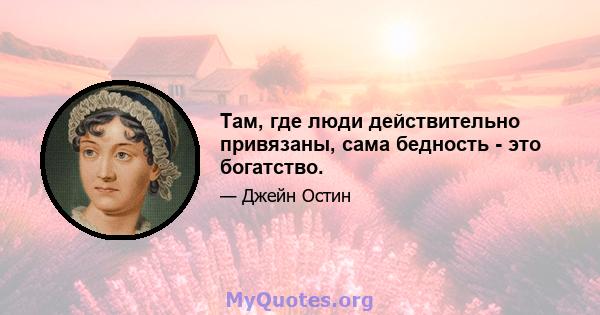 Там, где люди действительно привязаны, сама бедность - это богатство.