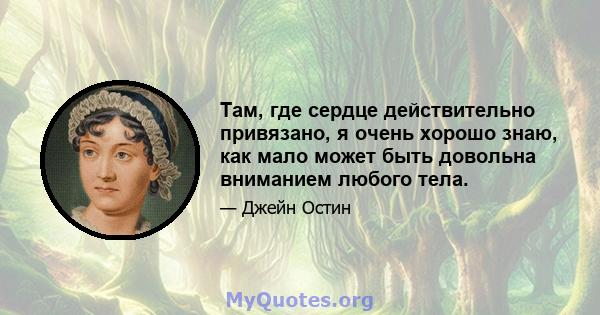 Там, где сердце действительно привязано, я очень хорошо знаю, как мало может быть довольна вниманием любого тела.