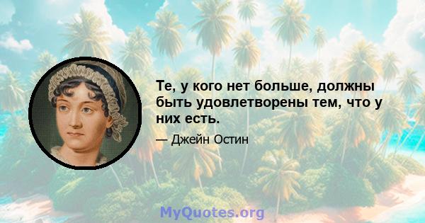 Те, у кого нет больше, должны быть удовлетворены тем, что у них есть.