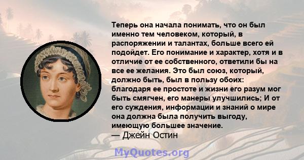 Теперь она начала понимать, что он был именно тем человеком, который, в распоряжении и талантах, больше всего ей подойдет. Его понимание и характер, хотя и в отличие от ее собственного, ответили бы на все ее желания.