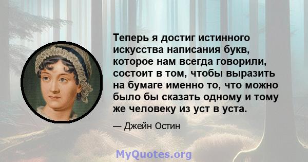 Теперь я достиг истинного искусства написания букв, которое нам всегда говорили, состоит в том, чтобы выразить на бумаге именно то, что можно было бы сказать одному и тому же человеку из уст в уста.