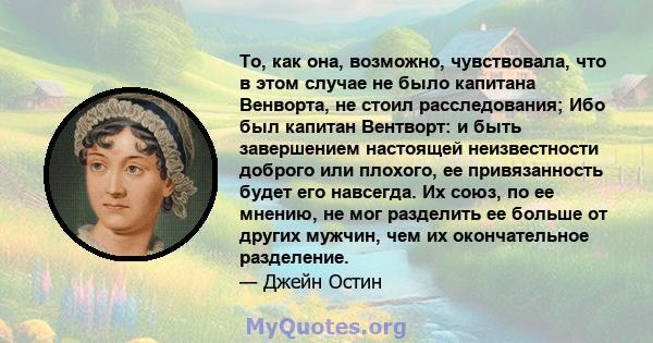 То, как она, возможно, чувствовала, что в этом случае не было капитана Венворта, не стоил расследования; Ибо был капитан Вентворт: и быть завершением настоящей неизвестности доброго или плохого, ее привязанность будет