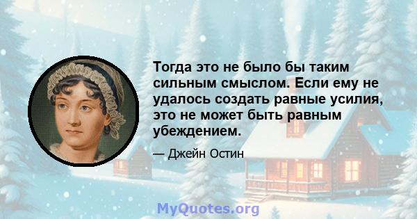 Тогда это не было бы таким сильным смыслом. Если ему не удалось создать равные усилия, это не может быть равным убеждением.