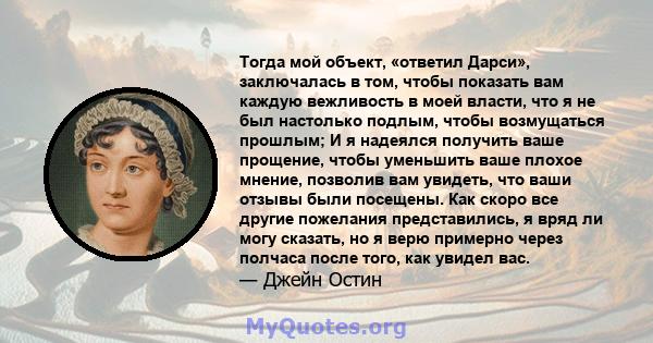 Тогда мой объект, «ответил Дарси», заключалась в том, чтобы показать вам каждую вежливость в моей власти, что я не был настолько подлым, чтобы возмущаться прошлым; И я надеялся получить ваше прощение, чтобы уменьшить