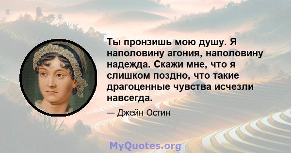 Ты пронзишь мою душу. Я наполовину агония, наполовину надежда. Скажи мне, что я слишком поздно, что такие драгоценные чувства исчезли навсегда.