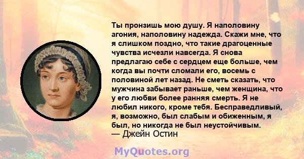 Ты пронзишь мою душу. Я наполовину агония, наполовину надежда. Скажи мне, что я слишком поздно, что такие драгоценные чувства исчезли навсегда. Я снова предлагаю себе с сердцем еще больше, чем когда вы почти сломали