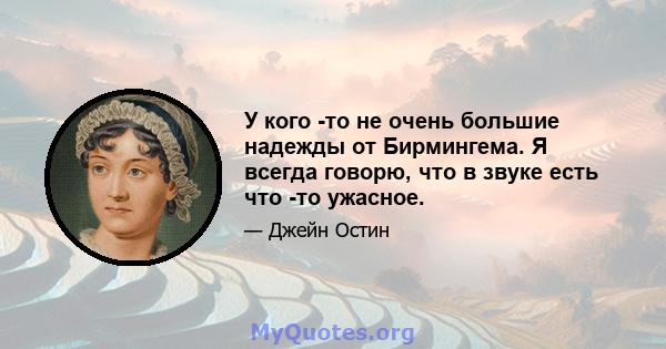 У кого -то не очень большие надежды от Бирмингема. Я всегда говорю, что в звуке есть что -то ужасное.