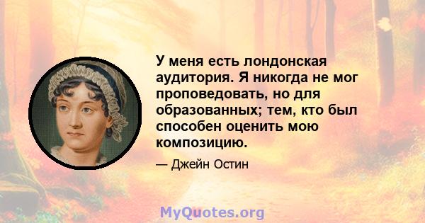 У меня есть лондонская аудитория. Я никогда не мог проповедовать, но для образованных; тем, кто был способен оценить мою композицию.