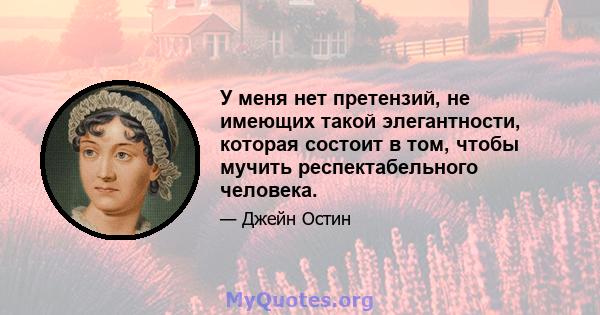 У меня нет претензий, не имеющих такой элегантности, которая состоит в том, чтобы мучить респектабельного человека.