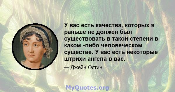 У вас есть качества, которых я раньше не должен был существовать в такой степени в каком -либо человеческом существе. У вас есть некоторые штрихи ангела в вас.