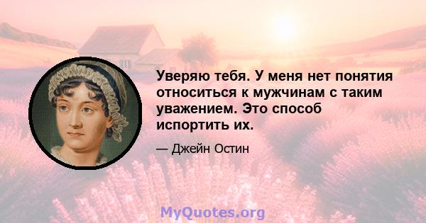 Уверяю тебя. У меня нет понятия относиться к мужчинам с таким уважением. Это способ испортить их.