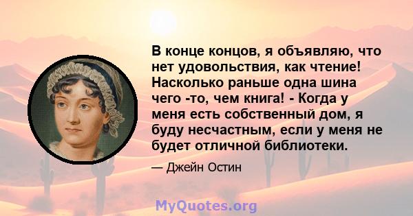 В конце концов, я объявляю, что нет удовольствия, как чтение! Насколько раньше одна шина чего -то, чем книга! - Когда у меня есть собственный дом, я буду несчастным, если у меня не будет отличной библиотеки.