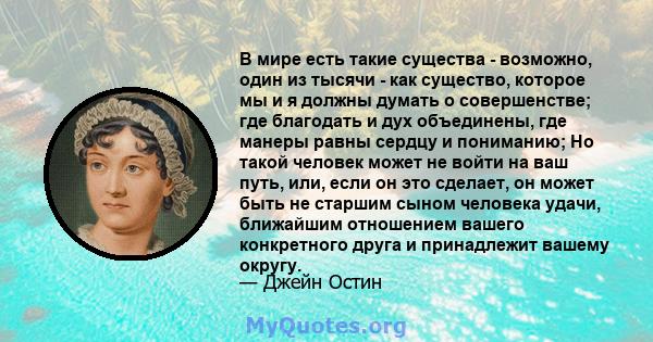 В мире есть такие существа - возможно, один из тысячи - как существо, которое мы и я должны думать о совершенстве; где благодать и дух объединены, где манеры равны сердцу и пониманию; Но такой человек может не войти на