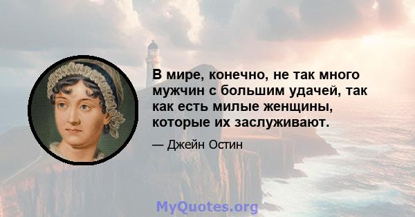 В мире, конечно, не так много мужчин с большим удачей, так как есть милые женщины, которые их заслуживают.