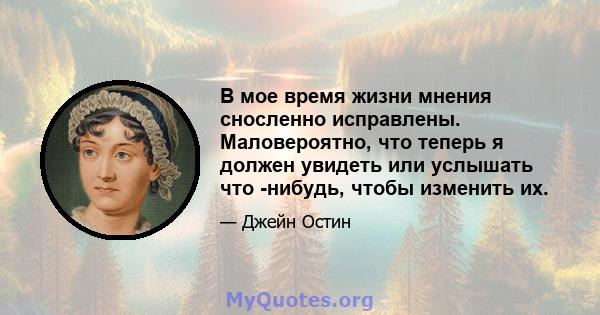 В мое время жизни мнения сносленно исправлены. Маловероятно, что теперь я должен увидеть или услышать что -нибудь, чтобы изменить их.