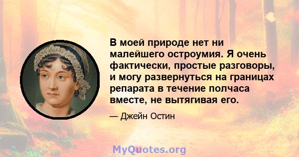 В моей природе нет ни малейшего остроумия. Я очень фактически, простые разговоры, и могу развернуться на границах репарата в течение полчаса вместе, не вытягивая его.