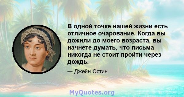 В одной точке нашей жизни есть отличное очарование. Когда вы дожили до моего возраста, вы начнете думать, что письма никогда не стоит пройти через дождь.