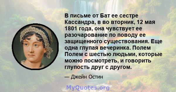 В письме от Бат ее сестре Кассандра, в во вторник, 12 мая 1801 года, она чувствует ее разочарование по поводу ее защищенного существования. Еще одна глупая вечеринка. Полем Полем с шестью людьми, которые можно