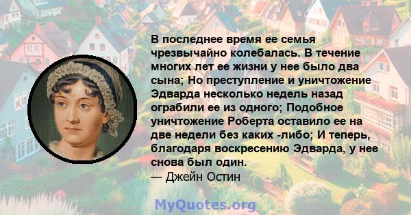 В последнее время ее семья чрезвычайно колебалась. В течение многих лет ее жизни у нее было два сына; Но преступление и уничтожение Эдварда несколько недель назад ограбили ее из одного; Подобное уничтожение Роберта