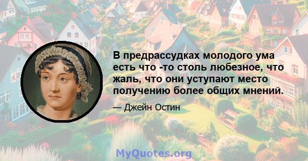 В предрассудках молодого ума есть что -то столь любезное, что жаль, что они уступают место получению более общих мнений.