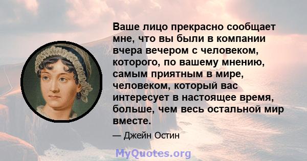 Ваше лицо прекрасно сообщает мне, что вы были в компании вчера вечером с человеком, которого, по вашему мнению, самым приятным в мире, человеком, который вас интересует в настоящее время, больше, чем весь остальной мир