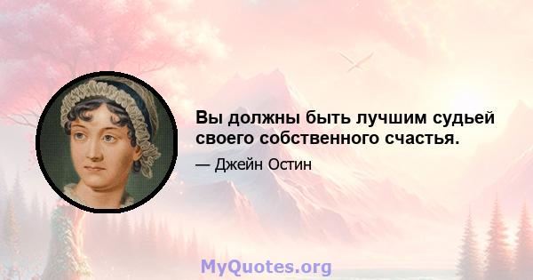 Вы должны быть лучшим судьей своего собственного счастья.