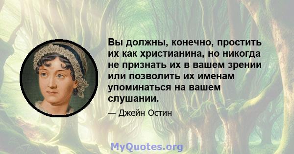 Вы должны, конечно, простить их как христианина, но никогда не признать их в вашем зрении или позволить их именам упоминаться на вашем слушании.