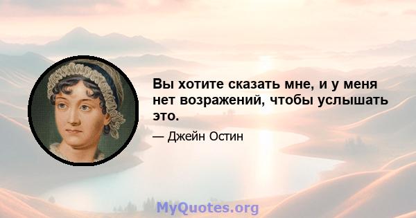 Вы хотите сказать мне, и у меня нет возражений, чтобы услышать это.