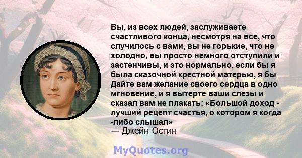 Вы, из всех людей, заслуживаете счастливого конца, несмотря на все, что случилось с вами, вы не горькие, что не холодно, вы просто немного отступили и застенчивы, и это нормально, если бы я была сказочной крестной