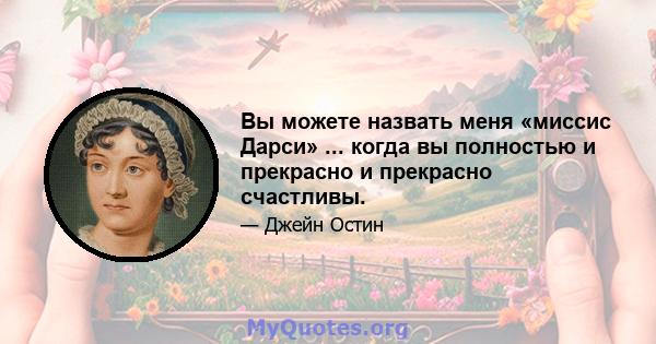 Вы можете назвать меня «миссис Дарси» ... когда вы полностью и прекрасно и прекрасно счастливы.