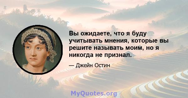 Вы ожидаете, что я буду учитывать мнения, которые вы решите называть моим, но я никогда не признал.