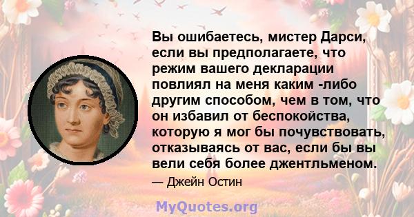 Вы ошибаетесь, мистер Дарси, если вы предполагаете, что режим вашего декларации повлиял на меня каким -либо другим способом, чем в том, что он избавил от беспокойства, которую я мог бы почувствовать, отказываясь от вас, 