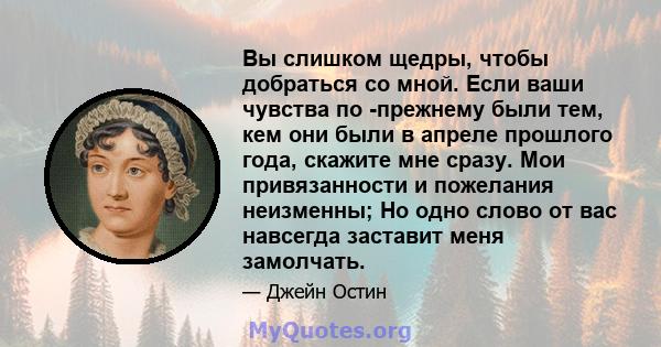 Вы слишком щедры, чтобы добраться со мной. Если ваши чувства по -прежнему были тем, кем они были в апреле прошлого года, скажите мне сразу. Мои привязанности и пожелания неизменны; Но одно слово от вас навсегда заставит 