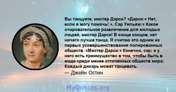 Вы танцуете, мистер Дарси? »Дарси:« Нет, если я могу помочь! », Сэр Уильям:« Какое очаровательное развлечение для молодых людей, мистер Дарси! В конце концов, нет ничего лучше танца. Я считаю это одним из первых