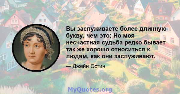 Вы заслуживаете более длинную букву, чем это; Но моя несчастная судьба редко бывает так же хорошо относиться к людям, как они заслуживают.