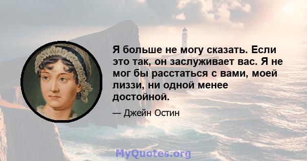 Я больше не могу сказать. Если это так, он заслуживает вас. Я не мог бы расстаться с вами, моей лиззи, ни одной менее достойной.