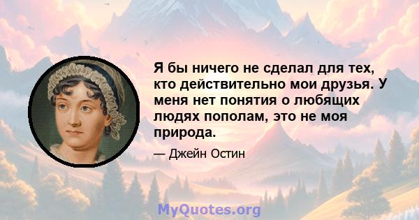 Я бы ничего не сделал для тех, кто действительно мои друзья. У меня нет понятия о любящих людях пополам, это не моя природа.