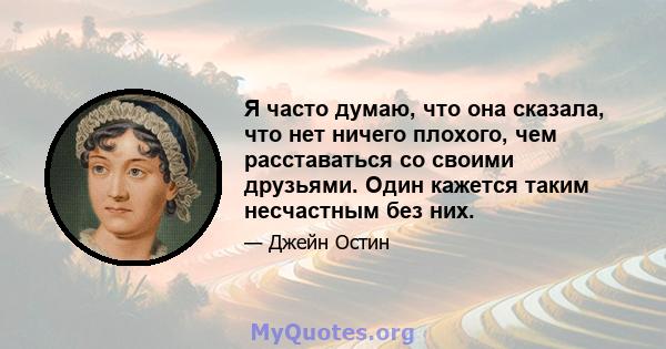 Я часто думаю, что она сказала, что нет ничего плохого, чем расставаться со своими друзьями. Один кажется таким несчастным без них.