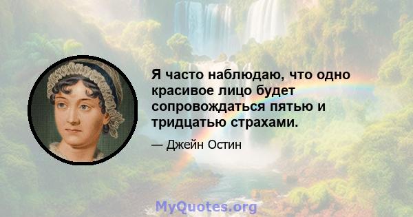 Я часто наблюдаю, что одно красивое лицо будет сопровождаться пятью и тридцатью страхами.