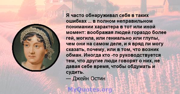 Я часто обнаруживал себя в таких ошибках ... в полном неправильном понимании характера в тот или иной момент: воображая людей гораздо более гей, могила, или гениально или глупы, чем они на самом деле, и я вряд ли могу