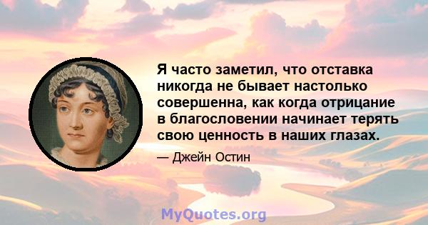 Я часто заметил, что отставка никогда не бывает настолько совершенна, как когда отрицание в благословении начинает терять свою ценность в наших глазах.