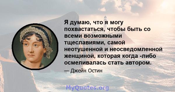 Я думаю, что я могу похвастаться, чтобы быть со всеми возможными тщеславиями, самой неотушенной и неосведомленной женщиной, которая когда -либо осмеливалась стать автором.