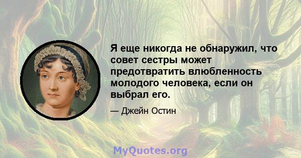 Я еще никогда не обнаружил, что совет сестры может предотвратить влюбленность молодого человека, если он выбрал его.