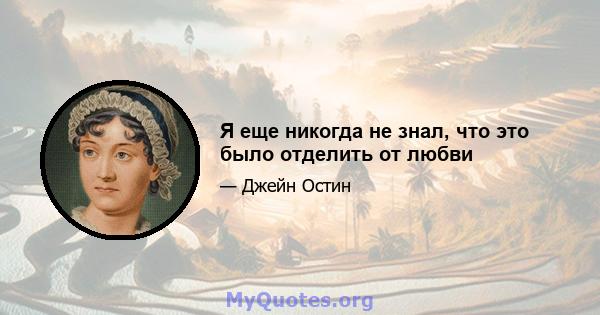 Я еще никогда не знал, что это было отделить от любви